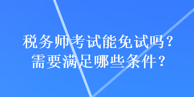 稅務(wù)師考試能免試嗎？需要滿足哪些條件？