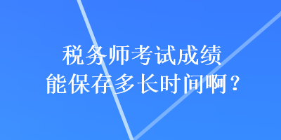 稅務(wù)師考試成績能保存多長時間?。? suffix=