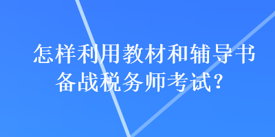 怎樣利用教材和輔導(dǎo)書備戰(zhàn)稅務(wù)師考試？