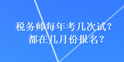 稅務(wù)師每年考幾次試？都在幾月份報名？