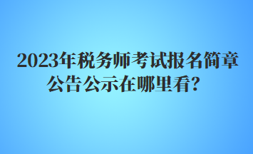 2023年稅務(wù)師考試報名簡章公告公示在哪里看？