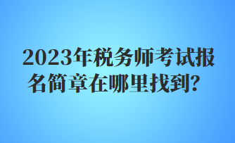 2023年稅務(wù)師考試報名簡章在哪里找到？