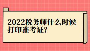 2022稅務(wù)師什么時(shí)候打印準(zhǔn)考證？