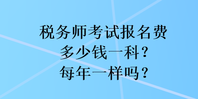 稅務(wù)師考試報(bào)名費(fèi)多少錢一科？每年一樣嗎？