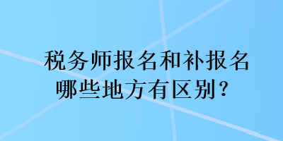 稅務(wù)師報(bào)名和補(bǔ)報(bào)名哪些地方有區(qū)別？