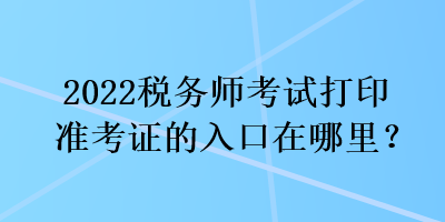 2022稅務(wù)師考試打印準(zhǔn)考證的入口在哪里？