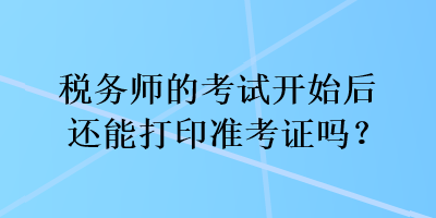 稅務(wù)師的考試開始后還能打印準(zhǔn)考證嗎？