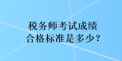 稅務(wù)師考試成績(jī)合格標(biāo)準(zhǔn)是多少？