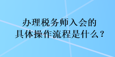 辦理稅務(wù)師入會(huì)的具體操作流程是什么？