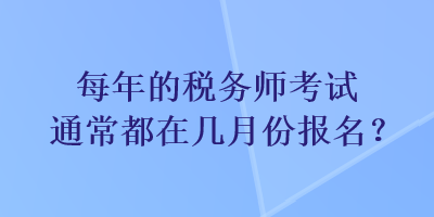 每年的稅務師考試通常都在幾月份報名？