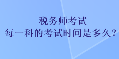 稅務(wù)師考試每一科的考試時間是多久？