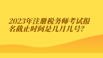 注冊稅務(wù)師考試報名截止時間是幾月幾號