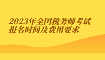 2023年全國(guó)稅務(wù)師考試報(bào)名時(shí)間及費(fèi)用要求