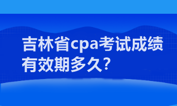 吉林省cpa考試成績有效期多久？