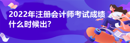 2022年注冊(cè)會(huì)計(jì)師考試成績(jī)什么時(shí)候出？