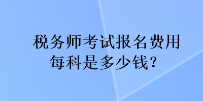 稅務(wù)師考試報名費用每科是多少錢？