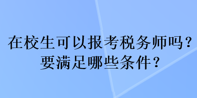 在校生可以報考稅務(wù)師嗎？要滿足哪些條件？