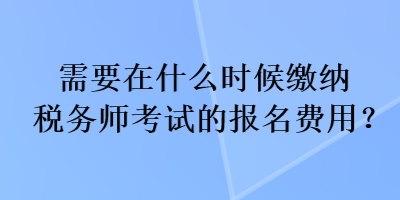 需要在什么時候繳納稅務師考試的報名費用？