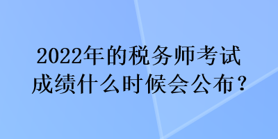 2022年的稅務(wù)師考試成績什么時候會公布？