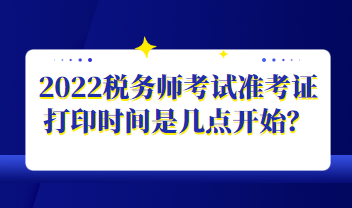 2022稅務(wù)師考試準(zhǔn)考證打印時(shí)間是幾點(diǎn)開始？