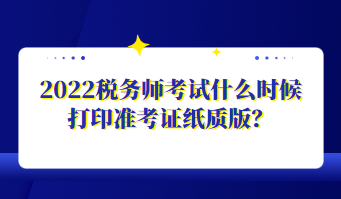 2022稅務(wù)師考試什么時候打印準考證紙質(zhì)版？