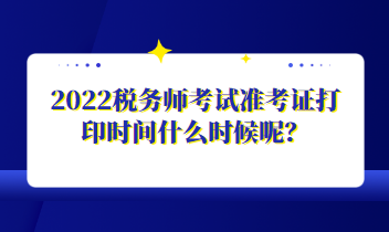 2022稅務(wù)師考試準(zhǔn)考證打印時(shí)間什么時(shí)候呢？