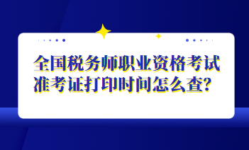 全國(guó)稅務(wù)師職業(yè)資格考試準(zhǔn)考證打印時(shí)間怎么查？