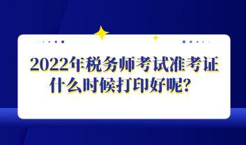 2022年稅務(wù)師考試準(zhǔn)考證什么時(shí)候打印好呢？