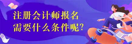 注冊會計師報名需要什么條件呢？