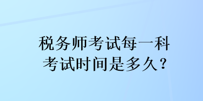 稅務(wù)師考試每一科考試時(shí)間是多久？