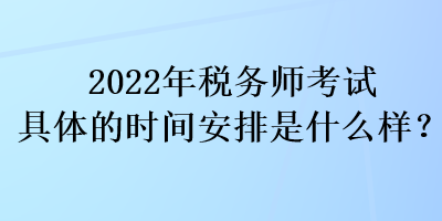 2022年稅務(wù)師考試具體的時間安排是什么樣？