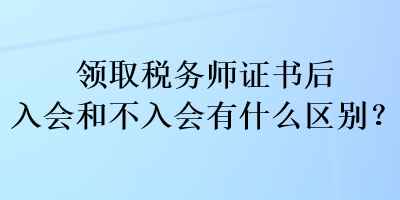 領(lǐng)取稅務(wù)師證書(shū)后入會(huì)和不入會(huì)有什么區(qū)別？