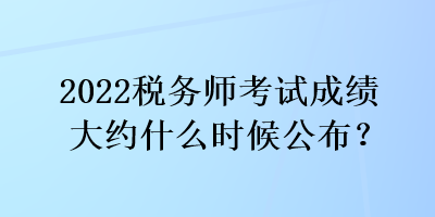 2022稅務師考試成績大約什么時候公布？