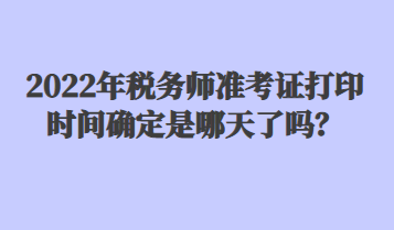 2022年稅務(wù)師準考證打印時間確定是哪天了嗎？