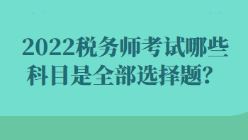 2022稅務(wù)師考試哪些科目是全部選擇題？