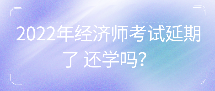 2022年初中級(jí)經(jīng)濟(jì)師考試延期了 還學(xué)嗎？