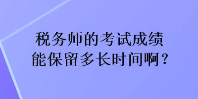 稅務(wù)師的考試成績(jī)能保留多長(zhǎng)時(shí)間??？