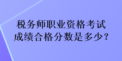 稅務(wù)師職業(yè)資格考試成績合格分?jǐn)?shù)是多少？