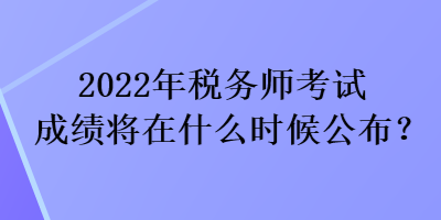 2022年稅務(wù)師考試成績(jī)將在什么時(shí)候公布？