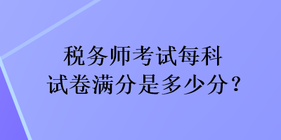 稅務(wù)師考試每科試卷滿分是多少分？