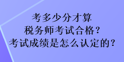 考多少分才算稅務(wù)師考試合格？考試成績(jī)是怎么認(rèn)定的？