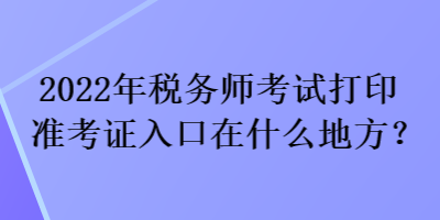 2022年稅務(wù)師考試打印準(zhǔn)考證入口在什么地方？