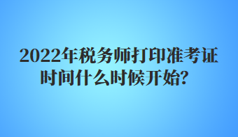 2022年稅務(wù)師打印準(zhǔn)考證時間什么時候開始？