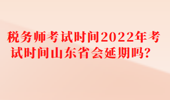 稅務(wù)師考試時(shí)間2022年考試時(shí)間山東省會(huì)延期嗎？