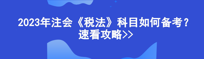 2023年注會(huì)《稅法》科目如何備考？速看攻略>>