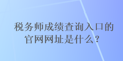 稅務(wù)師成績查詢?nèi)肟诘墓倬W(wǎng)網(wǎng)址是什么？