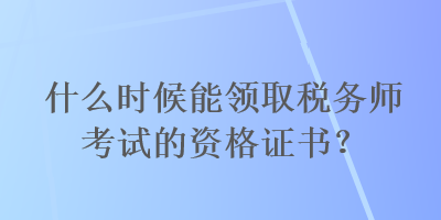 什么時(shí)候能領(lǐng)取稅務(wù)師考試的資格證書？