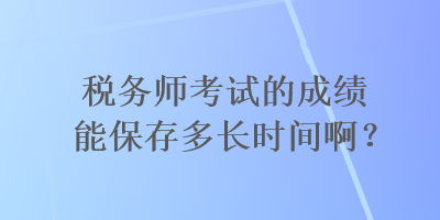 稅務(wù)師考試的成績能保存多長時間??？