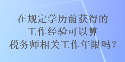 在規(guī)定學(xué)歷前獲得的工作經(jīng)驗(yàn)可以算稅務(wù)師相關(guān)工作年限嗎？