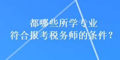 都哪些所學(xué)專業(yè)符合報考稅務(wù)師的條件？